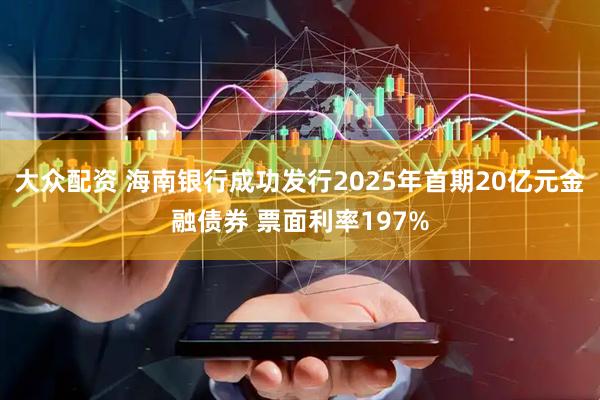 大众配资 海南银行成功发行2025年首期20亿元金融债券 票面利率197%