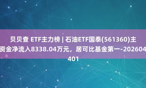 贝贝查 ETF主力榜 | 石油ETF国泰(561360)主力资金净流入8338.04万元，居可比基金第一-20260401