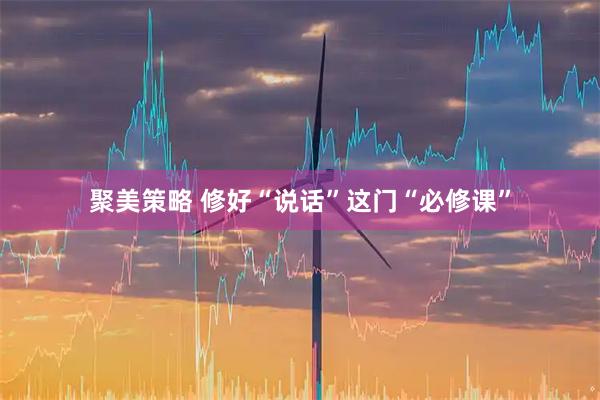 聚美策略 修好“说话”这门“必修课”