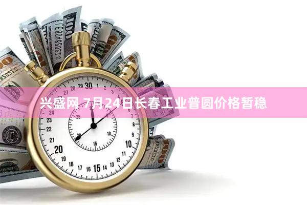 兴盛网 7月24日长春工业普圆价格暂稳