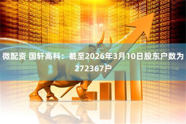 微配资 国轩高科：截至2026年3月10日股东户数为272367户