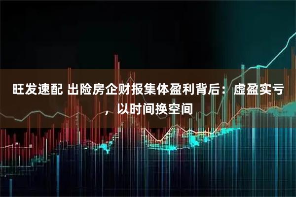 旺发速配 出险房企财报集体盈利背后：虚盈实亏，以时间换空间