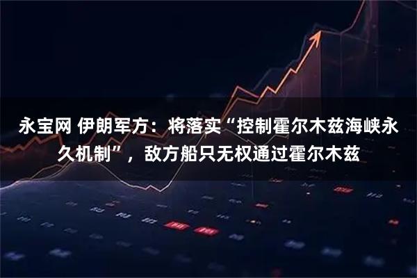 永宝网 伊朗军方：将落实“控制霍尔木兹海峡永久机制”，敌方船只无权通过霍尔木兹