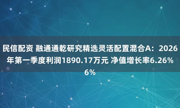 民信配资 融通通乾研究精选灵活配置混合A：2026年第一季度利润1890.17万元 净值增长率6.26%