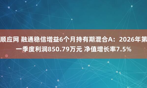 顺应网 融通稳信增益6个月持有期混合A：2026年第一季度利润850.79万元 净值增长率7.5%